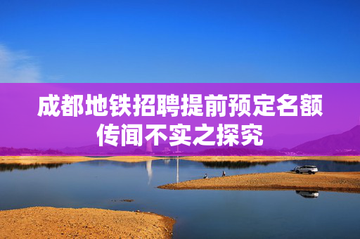 成都地铁招聘提前预定名额传闻不实之探究