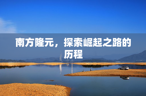 南方隆元，探索崛起之路的历程