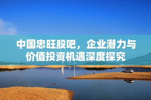 中国忠旺股吧，企业潜力与价值投资机遇深度探究