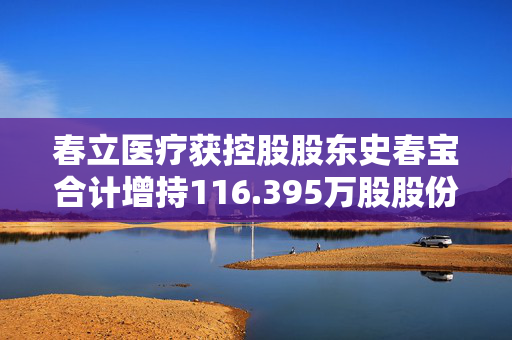 春立医疗获控股股东史春宝合计增持116.395万股股份