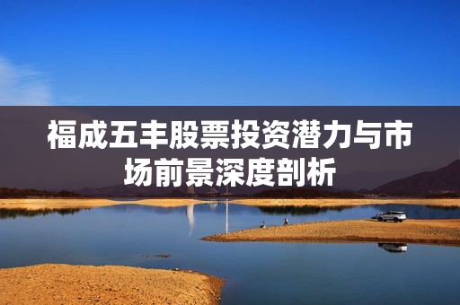 福成五丰股票投资潜力与市场前景深度剖析