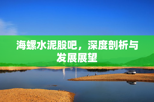 海螺水泥股吧，深度剖析与发展展望