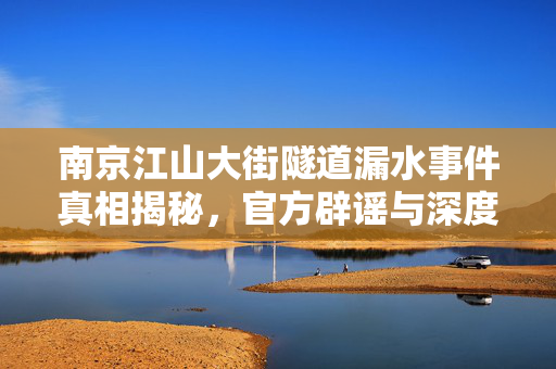 南京江山大街隧道漏水事件真相揭秘，官方辟谣与深度探究