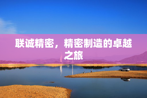联诚精密，精密制造的卓越之旅