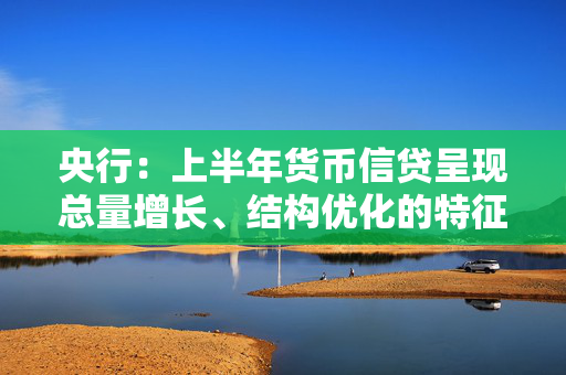 央行：上半年货币信贷呈现总量增长、结构优化的特征，信贷总量保持平稳增长