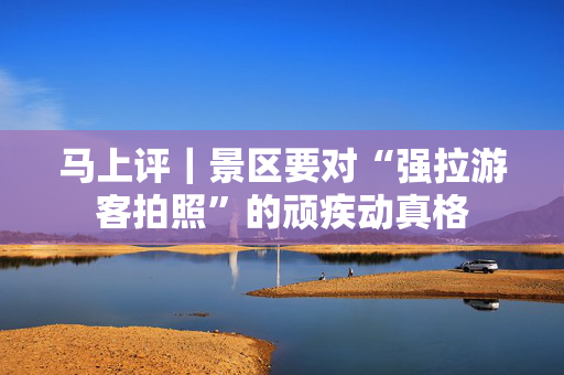 马上评｜景区要对“强拉游客拍照”的顽疾动真格