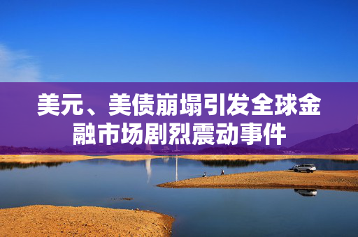 美元、美债崩塌引发全球金融市场剧烈震动事件