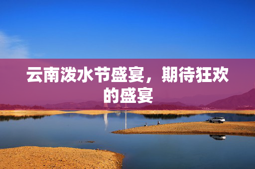 云南泼水节盛宴，期待狂欢的盛宴