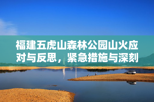 福建五虎山森林公园山火应对与反思，紧急措施与深刻反思