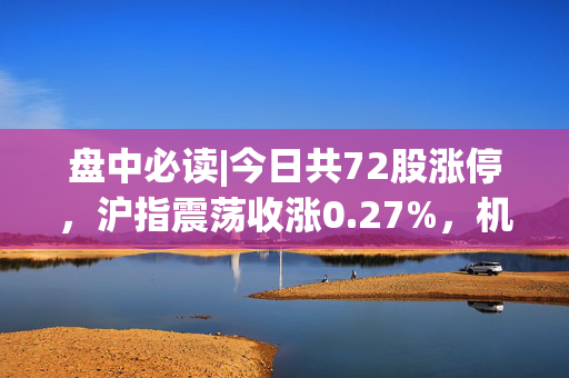 盘中必读|今日共72股涨停，沪指震荡收涨0.27%，机器人、电力板块大涨