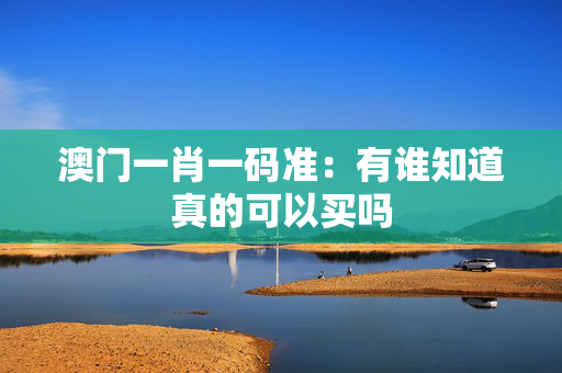 澳门一肖一码准：有谁知道真的可以买吗