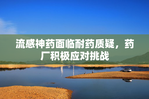 流感神药面临耐药质疑，药厂积极应对挑战