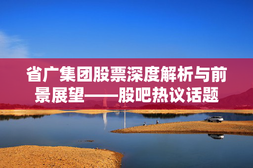 省广集团股票深度解析与前景展望——股吧热议话题