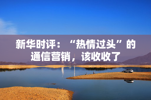 新华时评：“热情过头”的通信营销，该收收了