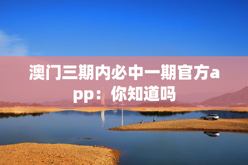 澳门三期内必中一期官方app：你知道吗
