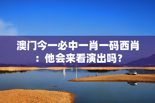 澳门今一必中一肖一码西肖：他会来看演出吗？
