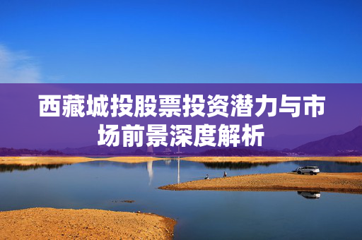 西藏城投股票投资潜力与市场前景深度解析