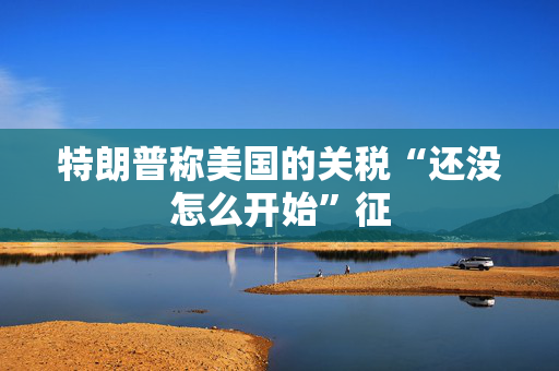 特朗普称美国的关税“还没怎么开始”征