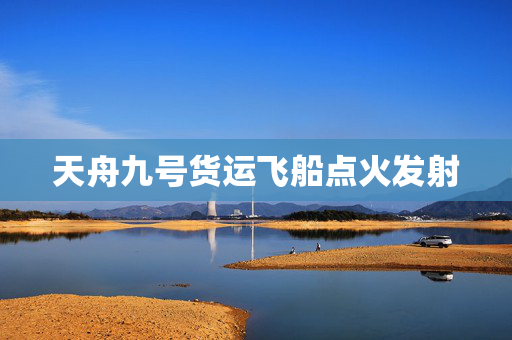 天舟九号货运飞船点火发射
