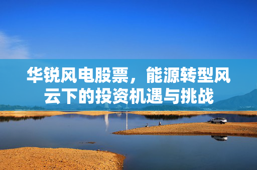 华锐风电股票，能源转型风云下的投资机遇与挑战