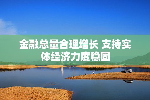 金融总量合理增长 支持实体经济力度稳固