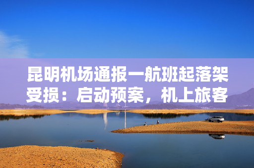 昆明机场通报一航班起落架受损：启动预案，机上旅客安全离机