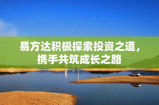 易方达积极探索投资之道，携手共筑成长之路