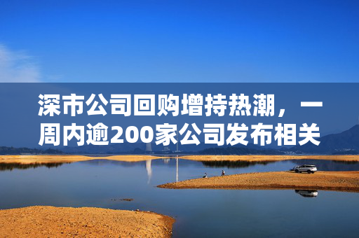 深市公司回购增持热潮，一周内逾200家公司发布相关公告