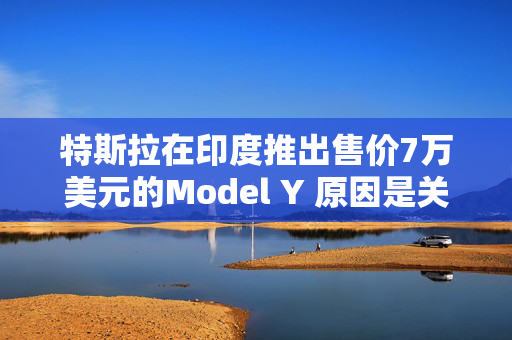 特斯拉在印度推出售价7万美元的Model Y 原因是关税过高