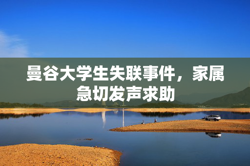 曼谷大学生失联事件，家属急切发声求助