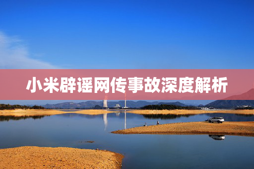 小米辟谣网传事故深度解析