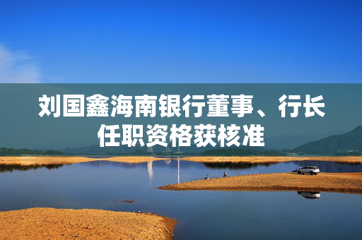 刘国鑫海南银行董事、行长任职资格获核准