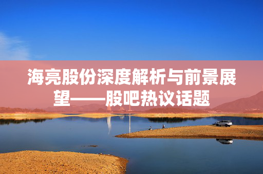海亮股份深度解析与前景展望——股吧热议话题