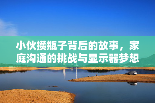 小伙攒瓶子背后的故事，家庭沟通的挑战与显示器梦想的实现之路