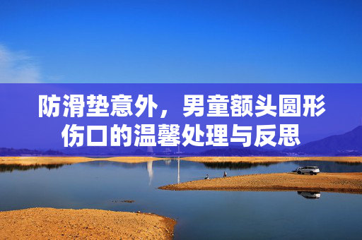 防滑垫意外，男童额头圆形伤口的温馨处理与反思