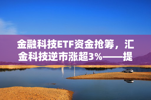 金融科技ETF资金抢筹，汇金科技逆市涨超3%——提前布局A股行情的机遇与挑战