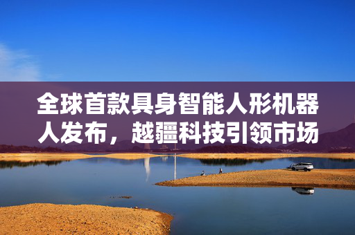 全球首款具身智能人形机器人发布，越疆科技引领市场早盘大涨逾15%