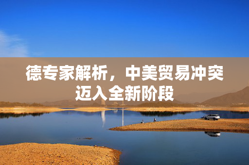 德专家解析，中美贸易冲突迈入全新阶段