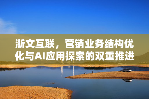 浙文互联，营销业务结构优化与AI应用探索的双重推进