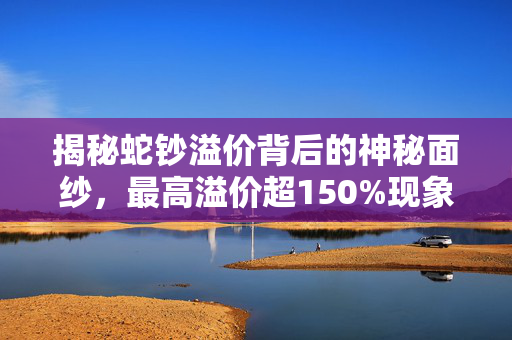 揭秘蛇钞溢价背后的神秘面纱，最高溢价超150%现象解析
