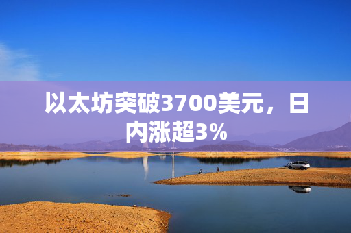 以太坊突破3700美元，日内涨超3%