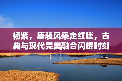 杨紫，唐装风采走红毯，古典与现代完美融合闪耀时刻
