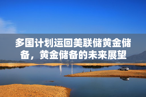 多国计划运回美联储黄金储备，黄金储备的未来展望