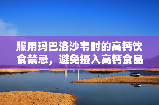 服用玛巴洛沙韦时的高钙饮食禁忌，避免摄入高钙食品的重要性