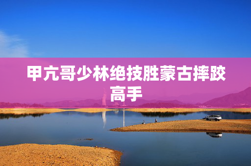 甲亢哥少林绝技胜蒙古摔跤高手