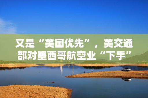 又是“美国优先”，美交通部对墨西哥航空业“下手”