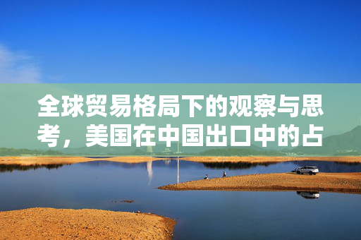 全球贸易格局下的观察与思考，美国在中国出口中的占比仅为15%