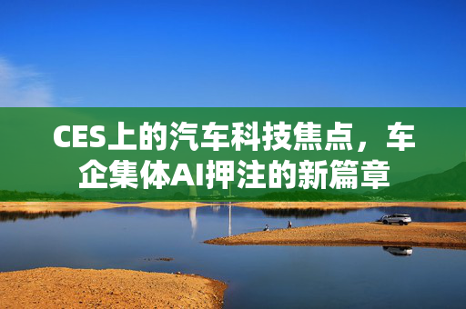 CES上的汽车科技焦点，车企集体AI押注的新篇章