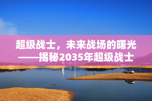超级战士，未来战场的曙光——揭秘2035年超级战士时代来临的潜力与实现可能
