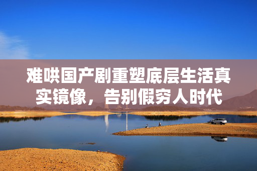 难哄国产剧重塑底层生活真实镜像，告别假穷人时代